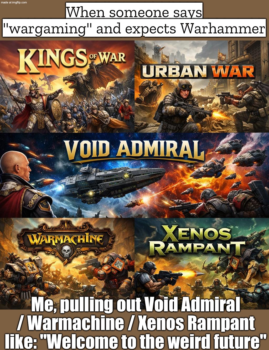 When you say you’re into “wargames”…; And it’s the obscure dystopian alt-systems instead of 40K | When someone says "wargaming" and expects Warhammer; Me, pulling out Void Admiral / Warmachine / Xenos Rampant like: "Welcome to the weird future" | image tagged in alternative wargames,remix,warhammer40k,warhammer,games,war | made w/ Imgflip meme maker