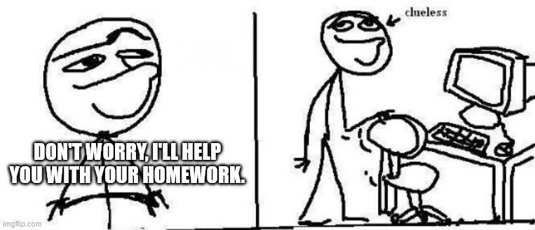 today I will (clueless) | don't worry, i'll help you with your homework. | image tagged in today i will clueless | made w/ Imgflip meme maker
