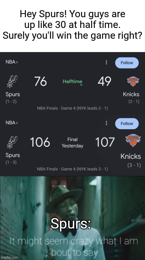 Title⁹⁴ | Hey Spurs! You guys are up like 30 at half time. Surely you'll win the game right? Spurs: | image tagged in it might seem crazy what i am bout to say,funny,meme,memes,funny meme,funny memes | made w/ Imgflip meme maker