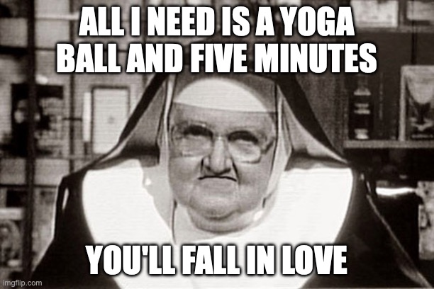 Frowning Nun Meme | all I need is a yoga ball and five minutes; you'll fall in love | image tagged in memes,frowning nun | made w/ Imgflip meme maker