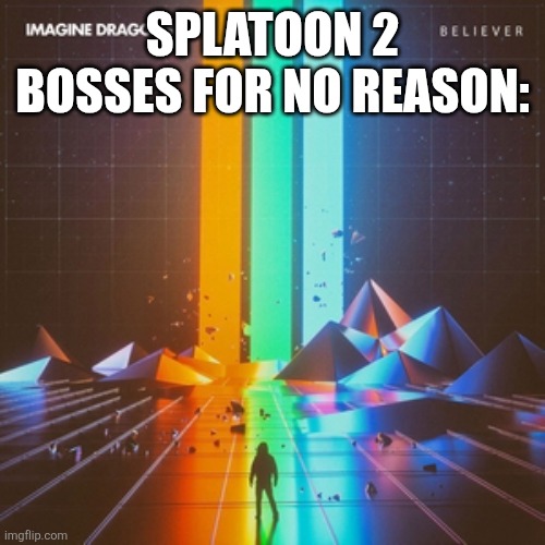 "First things first" ahh bosses | Splatoon 2 bosses for no reason: | image tagged in imagine dragons believer,imagine dragons,splatoon 2,splatoon,music | made w/ Imgflip meme maker