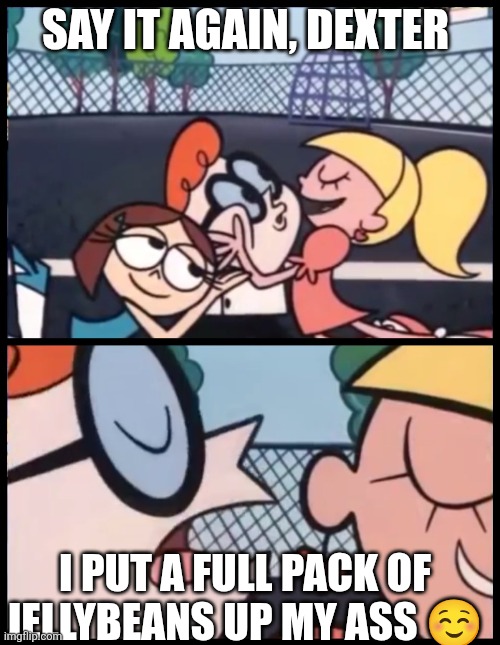 Say it Again, Dexter Meme | Say it again, Dexter; I put a full pack of jellybeans up my ass ☺️ | image tagged in memes,say it again dexter | made w/ Imgflip meme maker