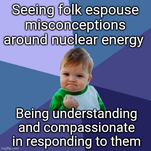 Misinformation response | Seeing folk espouse misconceptions around nuclear energy; Being understanding and compassionate in responding to them | image tagged in memes,success kid | made w/ Imgflip meme maker