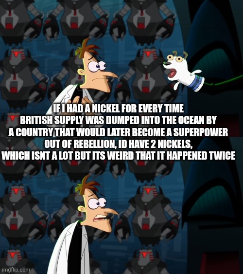 Probably inaccurate but who cares | If I had a nickel for every time British supply was dumped into the ocean by a country that would later become a superpower out of rebellion, id have 2 nickels, which isnt a lot but its weird that it happened twice | image tagged in if i had a nickel for everytime | made w/ Imgflip meme maker