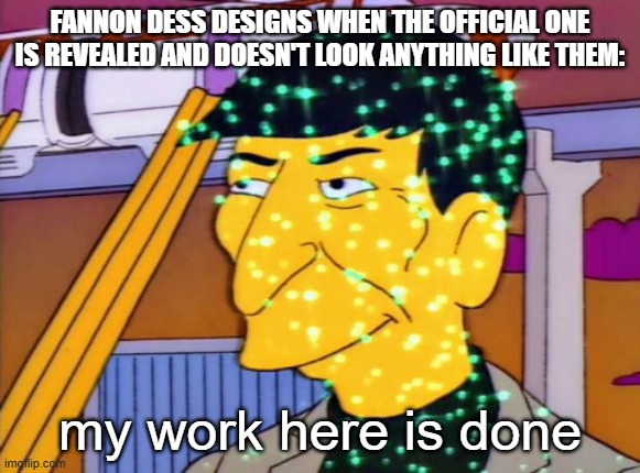 This is unless the fandom did collectively predict how she looks. | Fannon Dess designs when the official one is revealed and doesn't look anything like them:; my work here is done | image tagged in well my work is done here,deltarune,meme,undertale | made w/ Imgflip meme maker