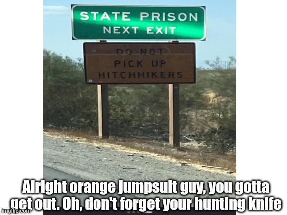 Funny road sign | Alright orange jumpsuit guy, you gotta get out. Oh, don't forget your hunting knife | image tagged in unexpected | made w/ Imgflip meme maker