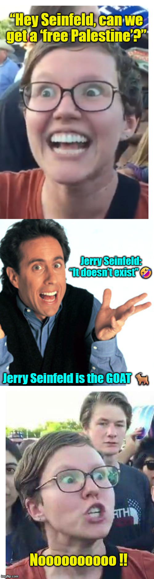 Jerry Seinfeld is the GOAT | “Hey Seinfeld, can we get a ‘free Palestine’?”; Jerry Seinfeld: “It doesn’t exist”🤣; Jerry Seinfeld is the GOAT 🐐; Noooooooooo !! | image tagged in jerry seinfeld,triggers libs,goat | made w/ Imgflip meme maker