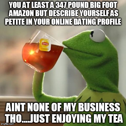 But That's None Of My Business Meme | YOU AT LEAST A 347 POUND BIG FOOT AMAZON BUT DESCRIBE YOURSELF AS PETITE IN YOUR ONLINE DATING PROFILE  AINT NONE OF MY BUSINESS THO....JUST | image tagged in memes,but thats none of my business,kermit the frog | made w/ Imgflip meme maker