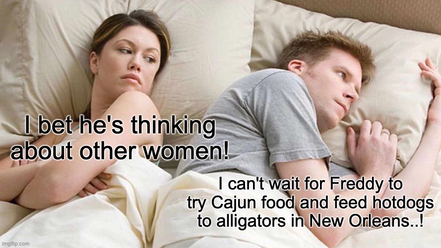 I Bet He's Thinking About Other Women | I bet he's thinking about other women! I can't wait for Freddy to try Cajun food and feed hotdogs to alligators in New Orleans..! | image tagged in memes,i bet he's thinking about other women | made w/ Imgflip meme maker