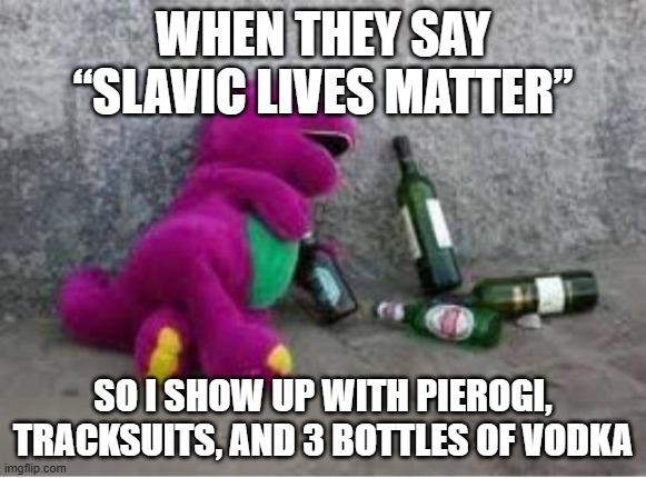 Barney drunk | When they say “Slavic Lives Matter”; So I show up with pierogi, tracksuits, and 3 bottles of vodka | image tagged in barney drunk,slavic lives matter,black lives matter | made w/ Imgflip meme maker