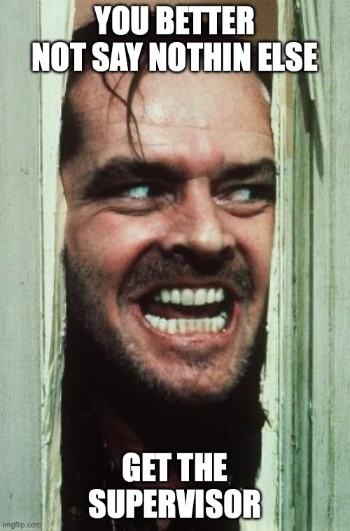 Here's Johnny | you better not say nothin else; get the supervisor | image tagged in memes,here's johnny | made w/ Imgflip meme maker