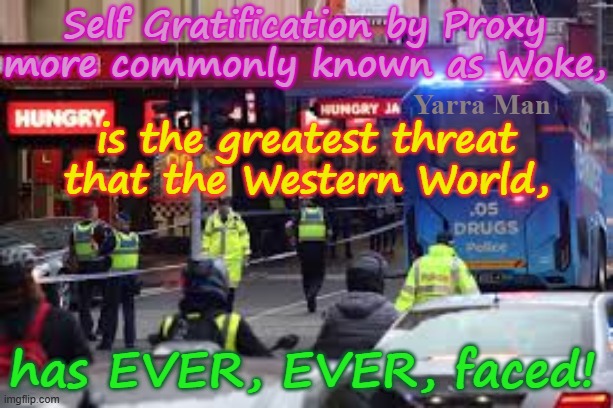 Self Gratification by Proxy is the greatest threat the Western World has EVER, EVER, faced! | Self Gratification by Proxy more commonly known as Woke, Yarra Man; is the greatest threat that the Western World, has EVER, EVER, faced! | image tagged in virtue signalling woke,ultra far left greens democrats teals labor labour,european islamic union,united islamic kingdom,starmer | made w/ Imgflip meme maker