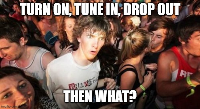 Question for Timothy Leary | turn on, tune in, drop out; then what? | image tagged in sudden clarity clarence,timothy leary,turn on,tune in,drop out | made w/ Imgflip meme maker