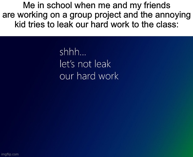 And saying “Shhh… let’s not leak our hard work.” worked every time | Me in school when me and my friends are working on a group project and the annoying kid tries to leak our hard work to the class: | image tagged in shhh let s not leak our hard work,school | made w/ Imgflip meme maker