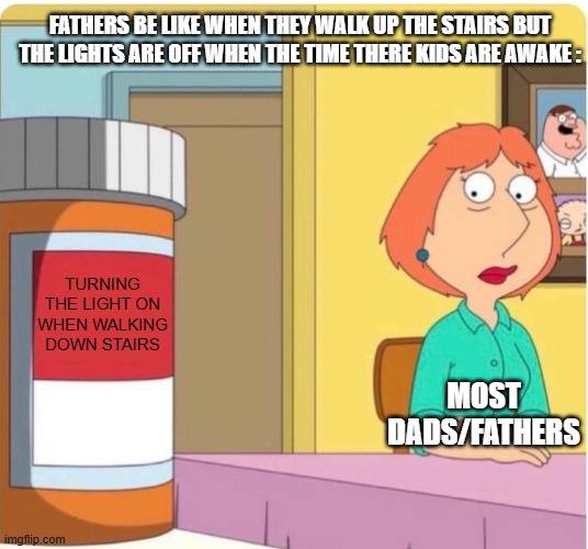 More Facts | FATHERS BE LIKE WHEN THEY WALK UP THE STAIRS BUT THE LIGHTS ARE OFF WHEN THE TIME THERE KIDS ARE AWAKE :; TURNING THE LIGHT ON WHEN WALKING DOWN STAIRS; MOST DADS/FATHERS | image tagged in family guy louis pills,true,facts | made w/ Imgflip meme maker