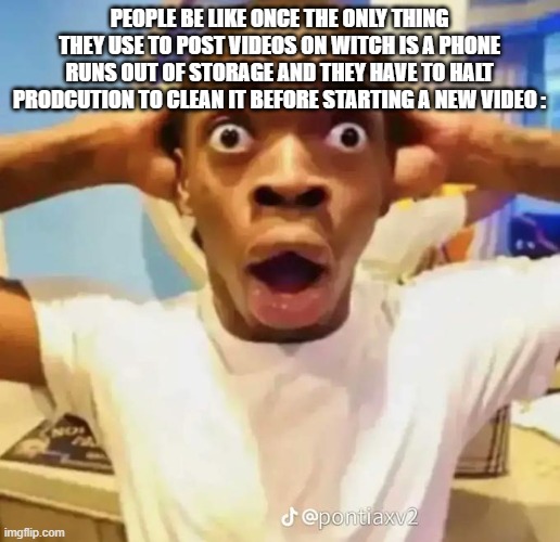 True | PEOPLE BE LIKE ONCE THE ONLY THING THEY USE TO POST VIDEOS ON WITCH IS A PHONE RUNS OUT OF STORAGE AND THEY HAVE TO HALT PRODCUTION TO CLEAN IT BEFORE STARTING A NEW VIDEO : | image tagged in shocked black guy,facts,yep | made w/ Imgflip meme maker