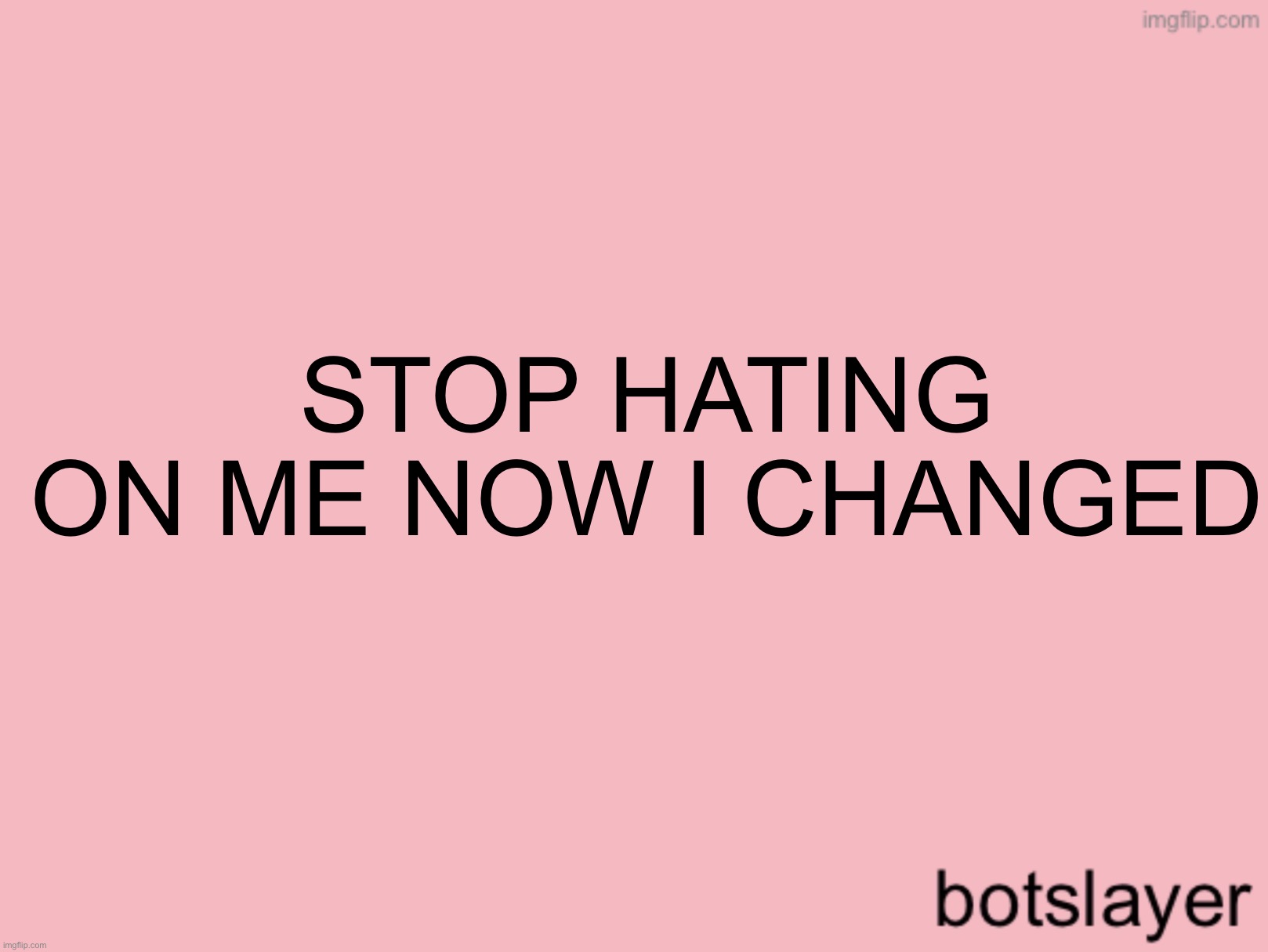 i’m sad | STOP HATING ON ME NOW I CHANGED | image tagged in botslayer announcement temp v3 | made w/ Imgflip meme maker