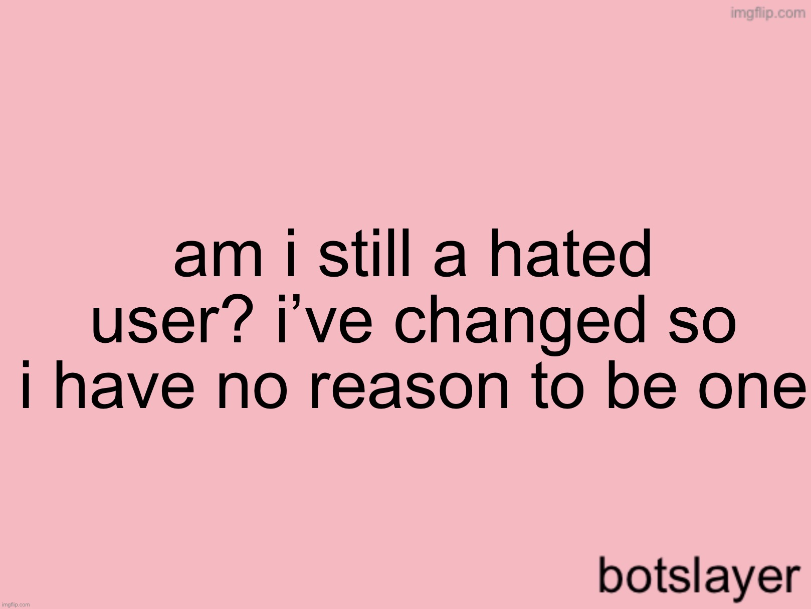 botslayer announcement temp v3 | am i still a hated user? i’ve changed so i have no reason to be one | image tagged in botslayer announcement temp v3 | made w/ Imgflip meme maker