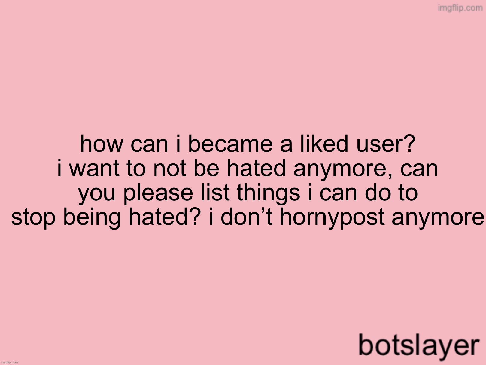 botslayer announcement temp v3 | how can i became a liked user? i want to not be hated anymore, can you please list things i can do to stop being hated? i don’t hornypost anymore | image tagged in botslayer announcement temp v3 | made w/ Imgflip meme maker