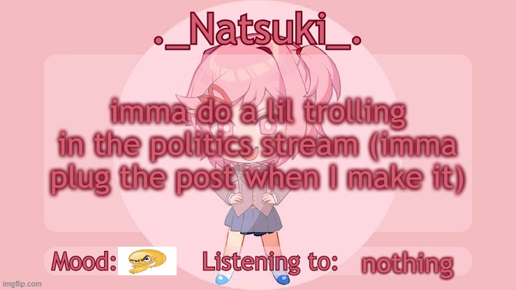 ._Natsuki_. anounce temp | imma do a lil trolling in the politics stream (imma plug the post when I make it); nothing | image tagged in _natsuki_ anounce temp | made w/ Imgflip meme maker