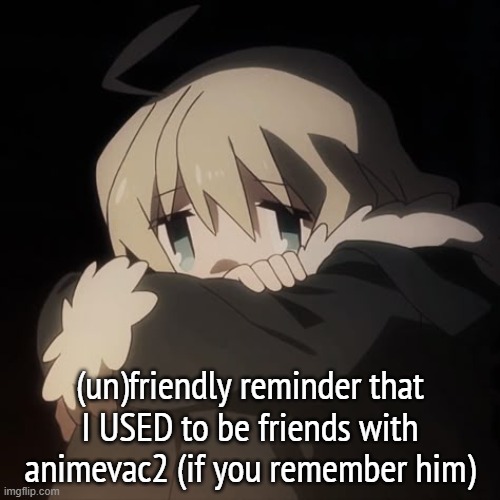 sad yuuri | (un)friendly reminder that I USED to be friends with animevac2 (if you remember him) | image tagged in sad yuuri | made w/ Imgflip meme maker