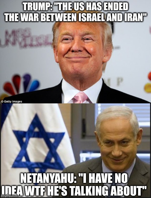 I wonder if Trump hallucinated the conversation | trump: "the US has ended the war between Israel and iran"; netanyahu: "I have no idea wtf he's talking about" | image tagged in donald trump approves,israel netanyahu | made w/ Imgflip meme maker