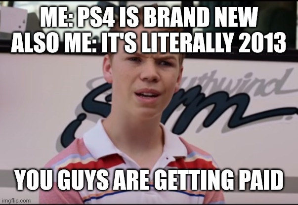AIR FRY | ME: PS4 IS BRAND NEW
ALSO ME: IT'S LITERALLY 2013; YOU GUYS ARE GETTING PAID | image tagged in you guys are getting paid | made w/ Imgflip meme maker