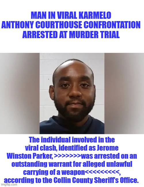 Got his 15 seconds of fame. | Man in viral Karmelo Anthony courthouse confrontation arrested at murder trial; The individual involved in the viral clash, identified as Jerome Winston Parker, >>>>>>>was arrested on an outstanding warrant for alleged unlawful carrying of a weapon<<<<<<<<<, according to the Collin County Sheriff’s Office. | made w/ Imgflip meme maker
