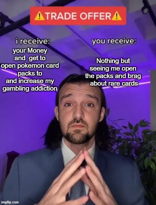 Everytime DSP   plays a pokemon game | Nothing but seeing me open the packs and brag  about rare cards; your Money and  get to open pokemon card packs to
and increase my gambling addiction | image tagged in aifaceswap-afe73a338d56f20fe88ec1d030dee503 jpg | made w/ Imgflip meme maker