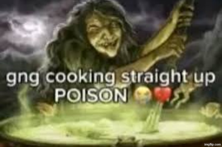 gng cooking straight up POISON | image tagged in gng cooking straight up poison | made w/ Imgflip meme maker
