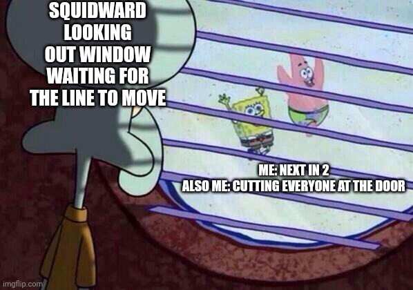 U know wut? | squidward looking out window waiting for the line to move; me: next in 2
also me: cutting everyone at the door | image tagged in squidward window | made w/ Imgflip meme maker