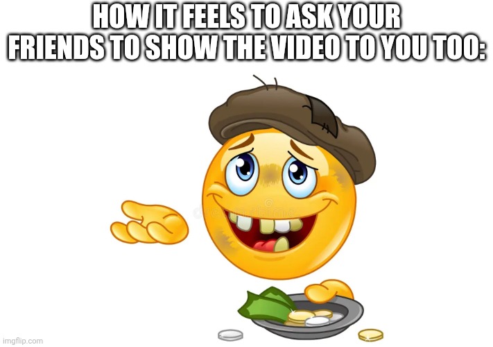Pls | How it feels to ask your friends to show the video to you too: | image tagged in begging emoji | made w/ Imgflip meme maker