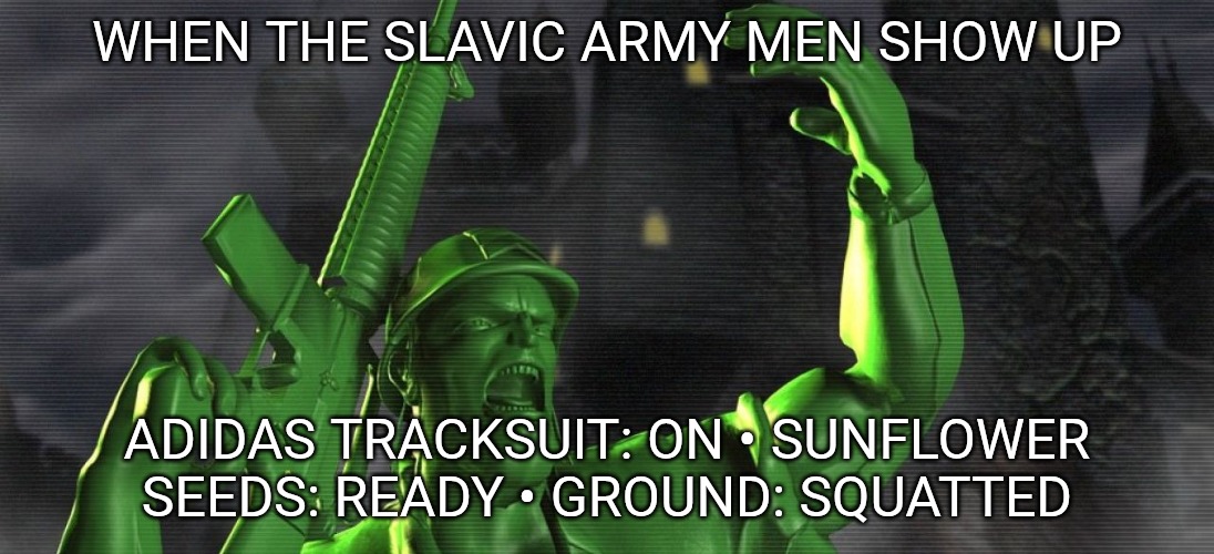 Slavic Sarge’s Heroes | WHEN THE SLAVIC ARMY MEN SHOW UP; ADIDAS TRACKSUIT: ON • SUNFLOWER SEEDS: READY • GROUND: SQUATTED | image tagged in slavic sarge s heroes,slavic army men | made w/ Imgflip meme maker
