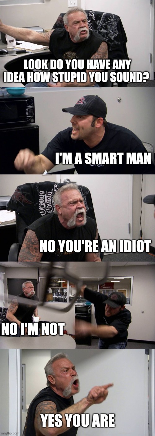 You're an idiot | Look do you have any idea how stupid you sound? I'm a smart man; No you're an idiot; No I'm not; Yes you are | image tagged in memes,american chopper argument,funny memes | made w/ Imgflip meme maker