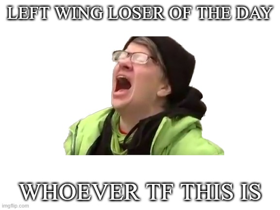 Blank White Template | Left wing loser of the day; whoever tf this is | image tagged in blank white template | made w/ Imgflip meme maker