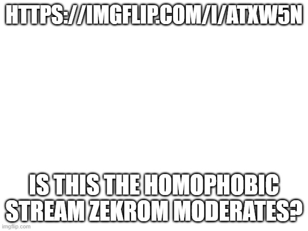 I think I found something of important evidence | https://imgflip.com/i/atxw5n; Is this the homophobic stream zekrom moderates? | made w/ Imgflip meme maker