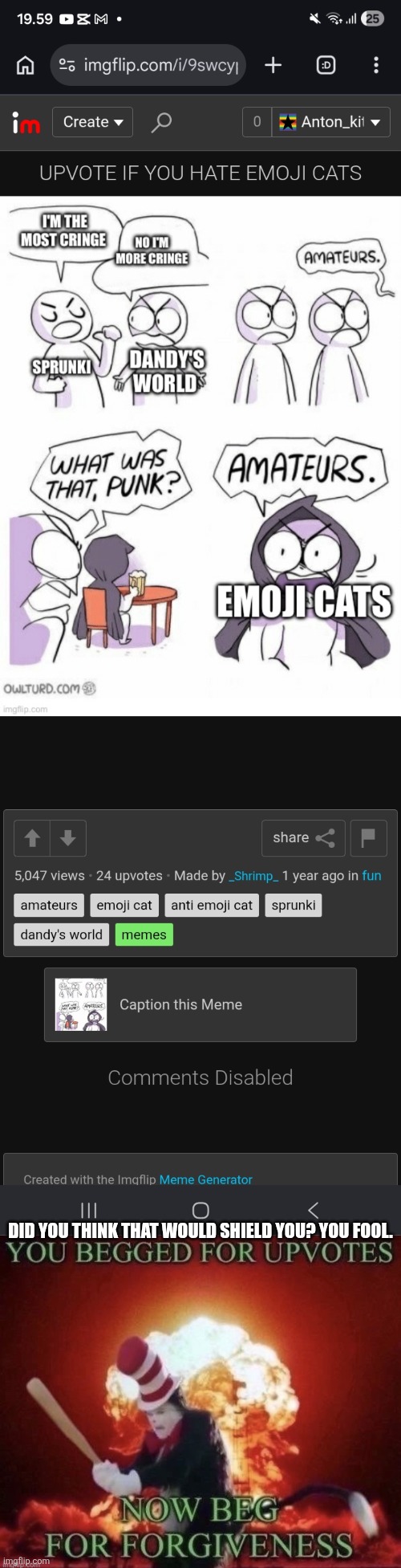 Did you think disabling comments would shield you? | Did you think that would shield you? You fool. | image tagged in beg for forgiveness,upvote beggars,cat in the hat,memes,nothing personnel kid,nothing personal kid | made w/ Imgflip meme maker