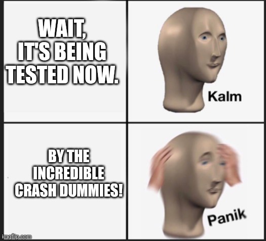 Calm Panic | Wait, it's being tested now. By the incredible crash dummies! | image tagged in calm panic | made w/ Imgflip meme maker