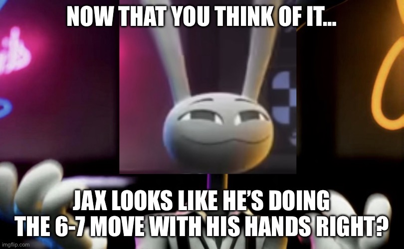 I’m afraid I just put a bad idea into most of your brains | Now that you think of it…; Jax looks like he’s doing the 6-7 move with his hands right? | image tagged in jax doing 57 pose | made w/ Imgflip meme maker