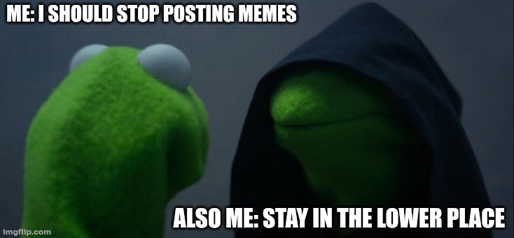 Stay there!!!! | me: i should stop posting memes; also me: stay in the lower place | image tagged in memes,evil kermit | made w/ Imgflip meme maker