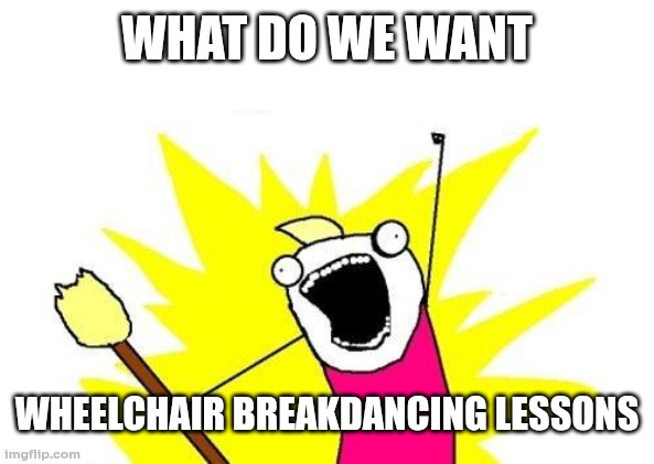 First time using ai memes thats in beta | what do we want; wheelchair breakdancing lessons | image tagged in memes,x all the y | made w/ Imgflip meme maker