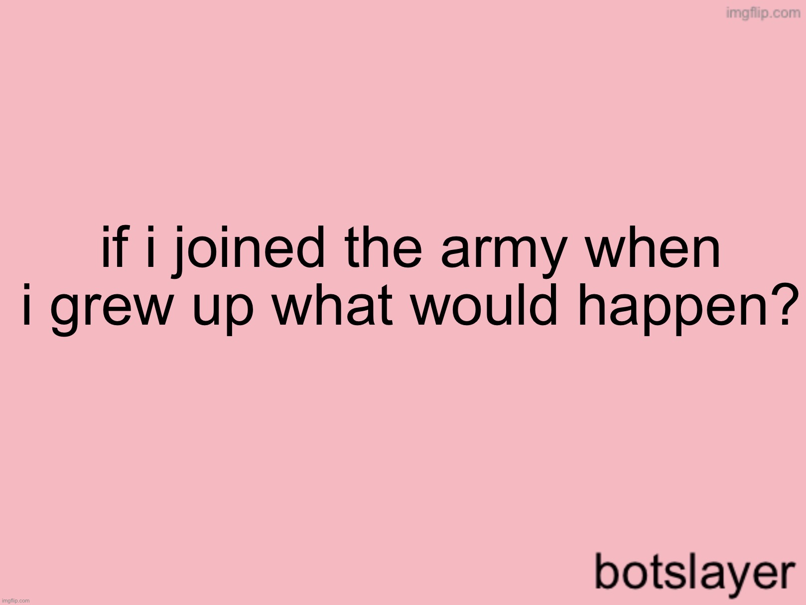 botslayer announcement temp v3 | if i joined the army when i grew up what would happen? | image tagged in botslayer announcement temp v3 | made w/ Imgflip meme maker