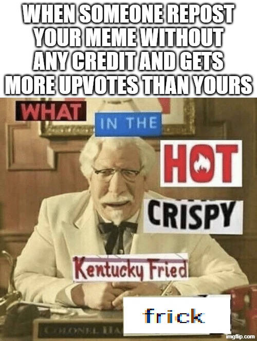 when someone repost your meme without any credit and gets more upvotes than yours | image tagged in what in the hot crispy kentucky fried frick | made w/ Imgflip meme maker