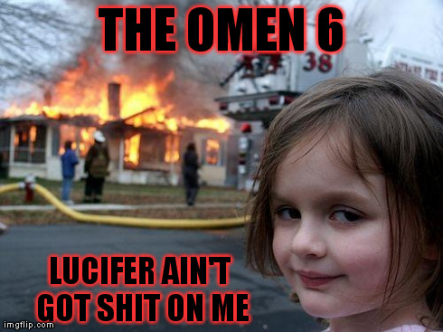 VIEW IF YOU DARE!!! | THE OMEN 6 LUCIFER AIN'T GOT SHIT ON ME | image tagged in memes,disaster girl | made w/ Imgflip meme maker