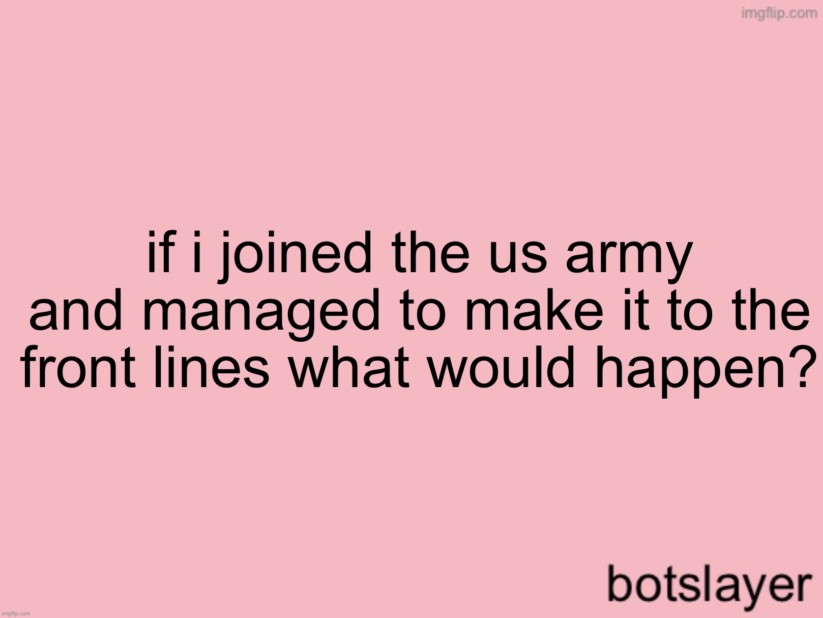 botslayer announcement temp v3 | if i joined the us army and managed to make it to the front lines what would happen? | image tagged in botslayer announcement temp v3 | made w/ Imgflip meme maker