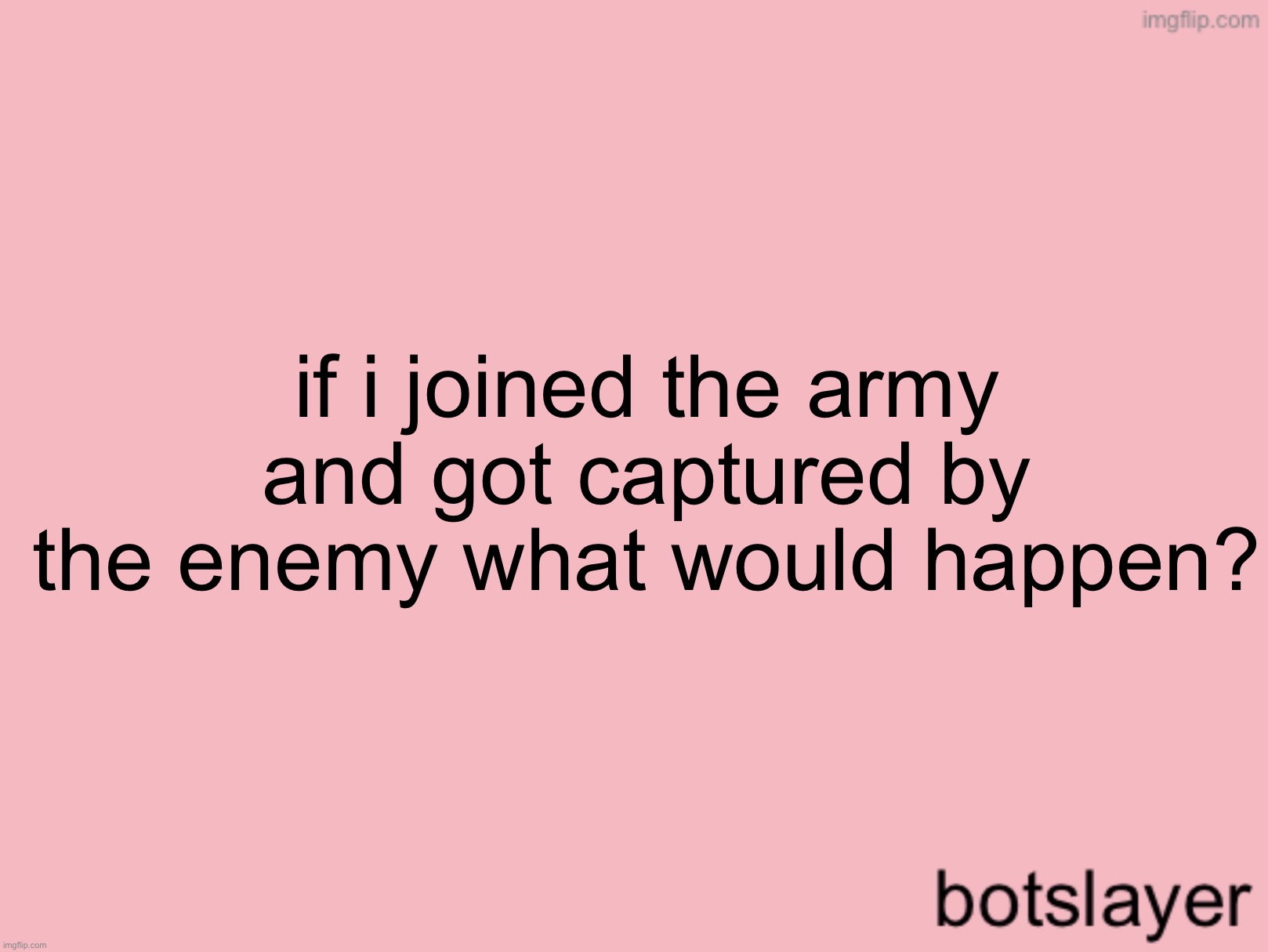 botslayer announcement temp v3 | if i joined the army and got captured by the enemy what would happen? | image tagged in botslayer announcement temp v3 | made w/ Imgflip meme maker