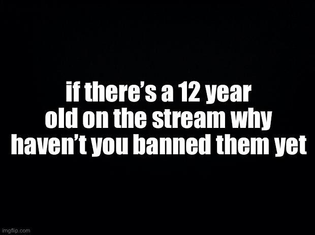 ? | if there’s a 12 year old on the stream why haven’t you banned them yet | made w/ Imgflip meme maker