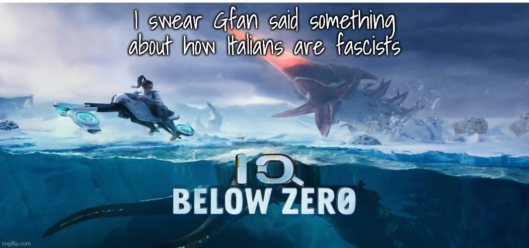 I'm 80% Italian. Does that make me one? DOES IT?? Let's see what Gfan says abt this | I swear Gfan said something about how Italians are fascists | image tagged in iq below zero | made w/ Imgflip meme maker