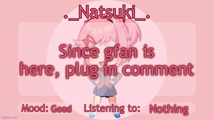 ._Natsuki_. anounce temp | Since gfan is here, plug in comment; Nothing; Good | image tagged in _natsuki_ anounce temp | made w/ Imgflip meme maker