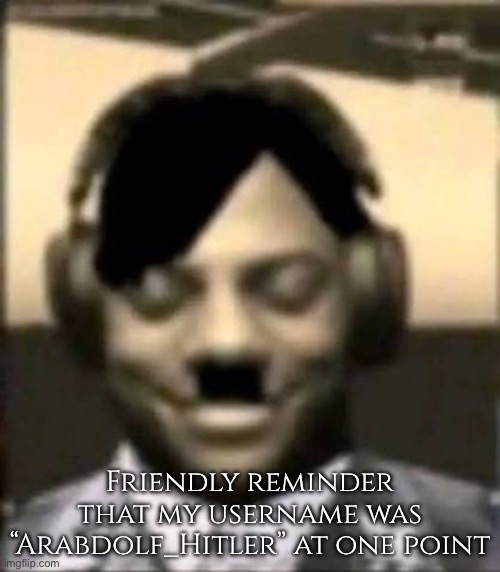 IShowAdolf | Friendly reminder that my username was “Arabdolf_Hitler” at one point | image tagged in ishowadolf | made w/ Imgflip meme maker